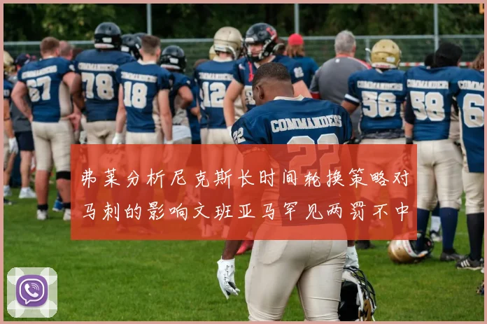 弗莱分析尼克斯长时间轮换策略对马刺的影响文班亚马罕见两罚不中引发关注