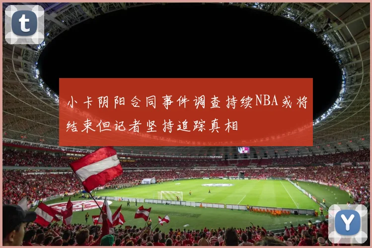 小卡阴阳合同事件调查持续NBA或将结束但记者坚持追踪真相