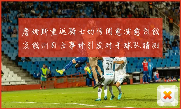 詹姆斯重返骑士的传闻愈演愈烈俄亥俄州目击事件引发对手球队猜测